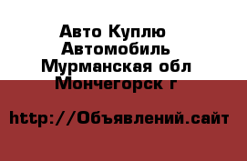 Авто Куплю - Автомобиль. Мурманская обл.,Мончегорск г.